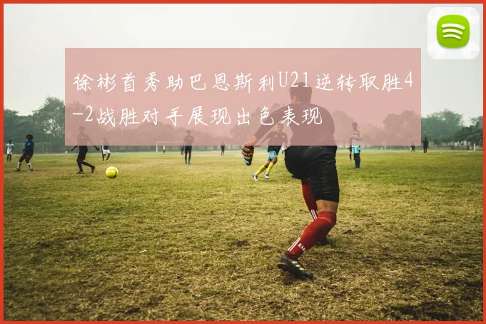 徐彬首秀助巴恩斯利U21逆转取胜4-2战胜对手展现出色表现