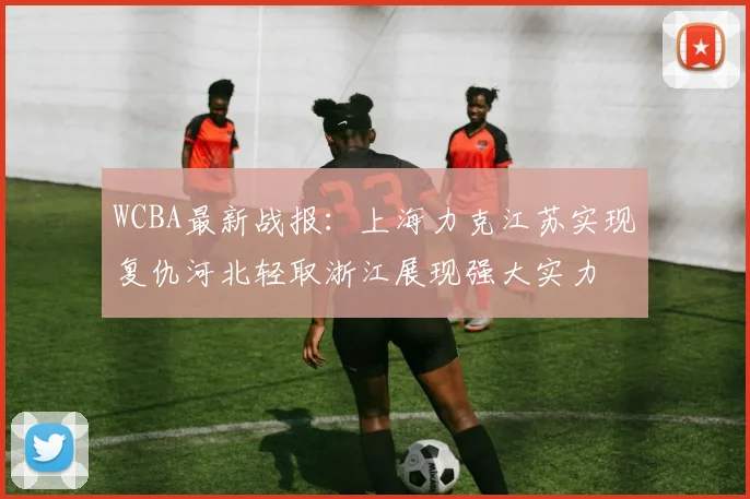 WCBA最新战报：上海力克江苏实现复仇河北轻取浙江展现强大实力