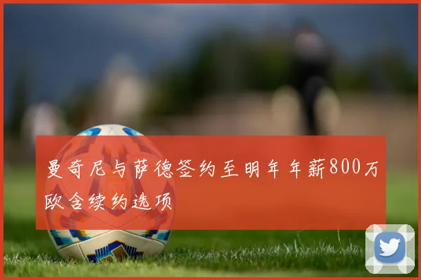曼奇尼与萨德签约至明年年薪800万欧含续约选项