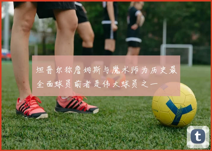 坦普尔称詹姆斯与魔术师为历史最全面球员前者是伟大球员之一
