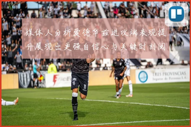 媒体人分析爱德华兹进攻端表现提升展现出更强自信心与关键时刻阅读能力