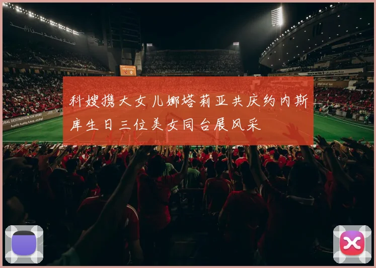 科嫂携大女儿娜塔莉亚共庆约内斯库生日三位美女同台展风采