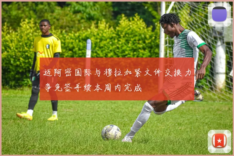 迈阿密国际与穆拉加紧文件交换力争免签手续本周内完成