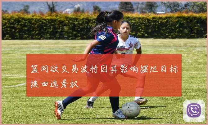 篮网欲交易波特因其影响摆烂目标换回选秀权