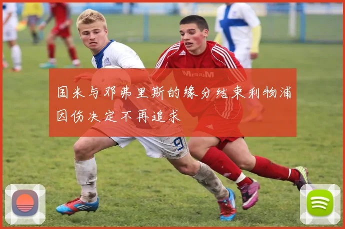 国米与邓弗里斯的缘分结束利物浦因伤决定不再追求