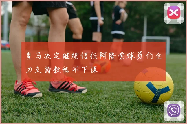 皇马决定继续信任阿隆索球员们全力支持教练不下课