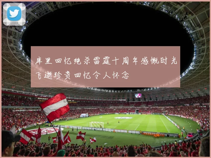 库里回忆绝杀雷霆十周年感慨时光飞逝珍贵回忆令人怀念